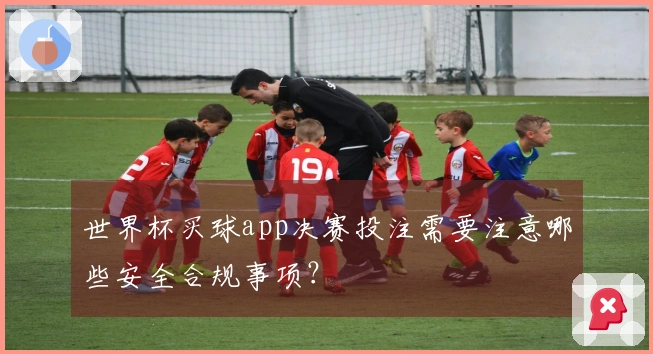 世界杯买球app决赛投注需要注意哪些安全合规事项？