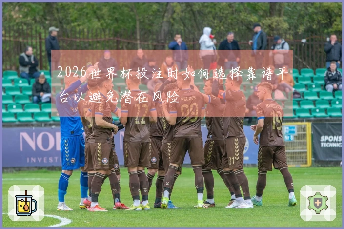 2026世界杯投注时如何选择靠谱平台以避免潜在风险