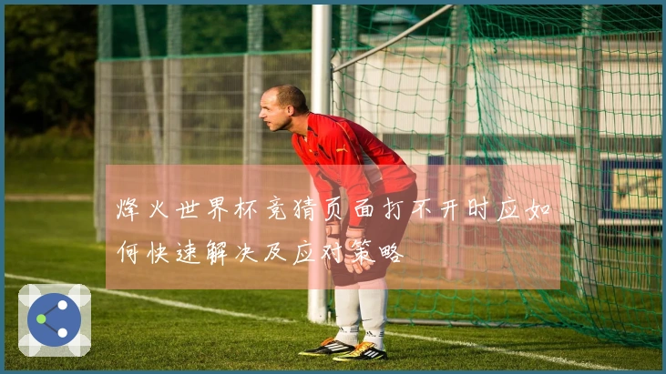 烽火世界杯竞猜页面打不开时应如何快速解决及应对策略