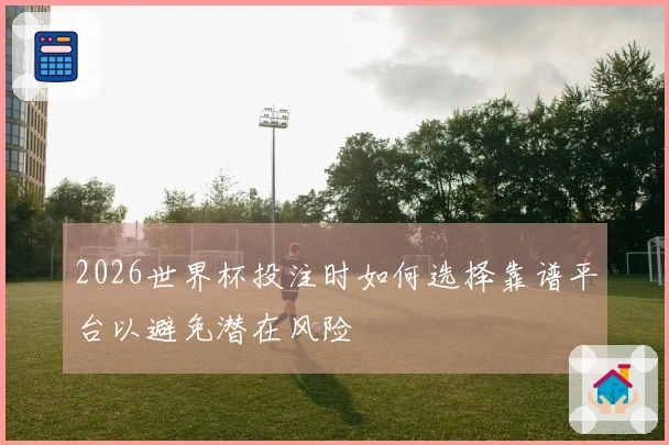 2026世界杯投注时如何选择靠谱平台以避免潜在风险