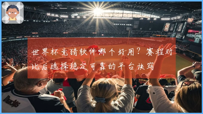 世界杯竞猜软件哪个好用？赛程对比后选择稳定可靠的平台诀窍