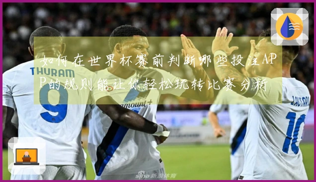 如何在世界杯赛前判断哪些投注APP的规则能让你轻松玩转比赛分析